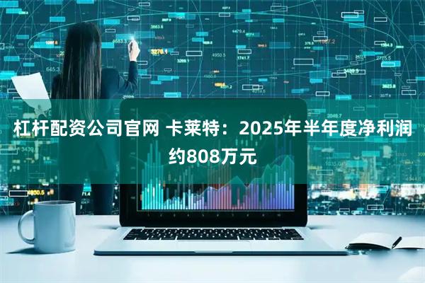 杠杆配资公司官网 卡莱特：2025年半年度净利润约808万元