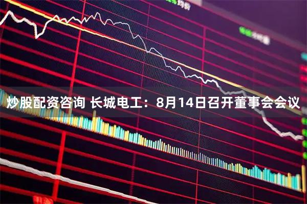 炒股配资咨询 长城电工：8月14日召开董事会会议