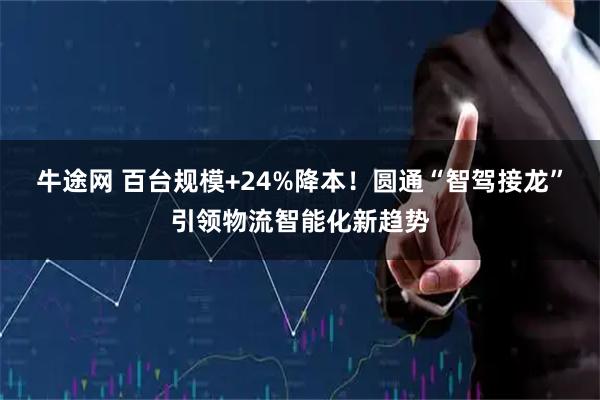 牛途网 百台规模+24%降本！圆通“智驾接龙”引领物流智能化新趋势