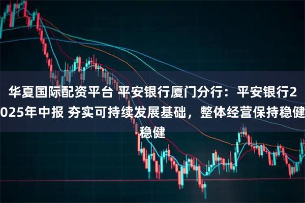 华夏国际配资平台 平安银行厦门分行：平安银行2025年中报 夯实可持续发展基础，整体经营保持稳健