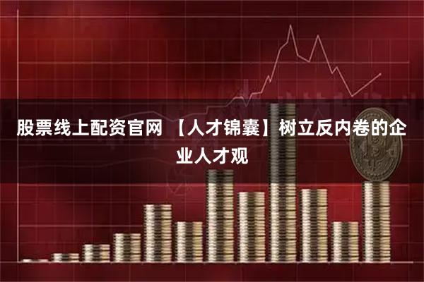 股票线上配资官网 【人才锦囊】树立反内卷的企业人才观
