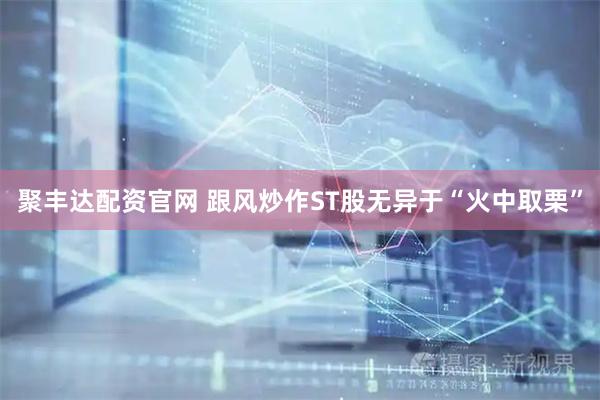聚丰达配资官网 跟风炒作ST股无异于“火中取栗”