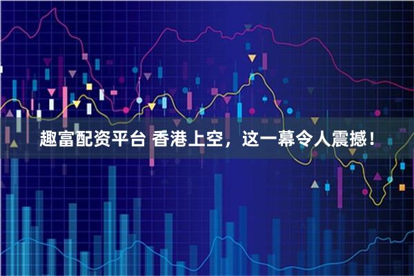 趣富配资平台 香港上空，这一幕令人震撼！