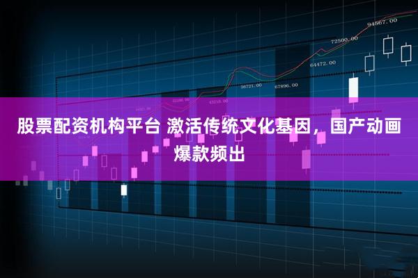 股票配资机构平台 激活传统文化基因，国产动画爆款频出