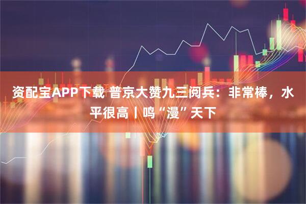 资配宝APP下载 普京大赞九三阅兵：非常棒，水平很高丨鸣“漫”天下