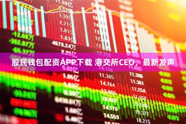 股民钱包配资APP下载 港交所CEO，最新发声