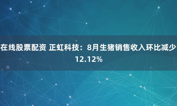 在线股票配资 正虹科技：8月生猪销售收入环比减少12.12%