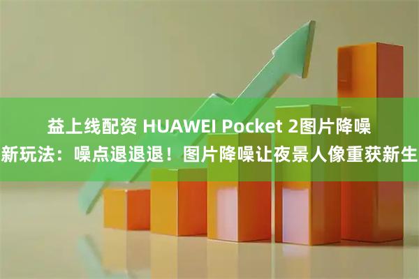 益上线配资 HUAWEI Pocket 2图片降噪新玩法:噪点退退退!图片降噪让夜景人像重获新生