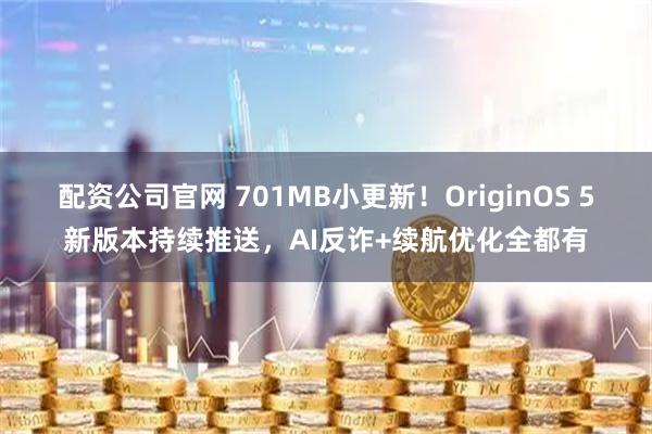 配资公司官网 701MB小更新！OriginOS 5新版本持续推送，AI反诈+续航优化全都有