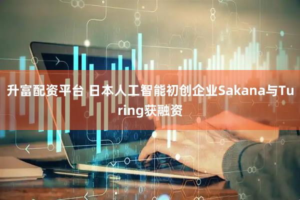 升富配资平台 日本人工智能初创企业Sakana与Turing获融资