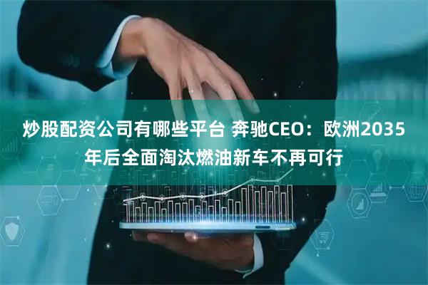炒股配资公司有哪些平台 奔驰CEO:欧洲2035年后全面淘汰燃油新车不再可行