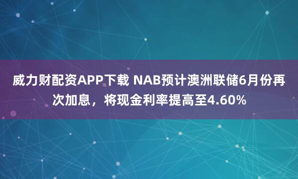威力财配资APP下载 NAB预计澳洲联储6月份再次加息，将现金利率提高至4.60%