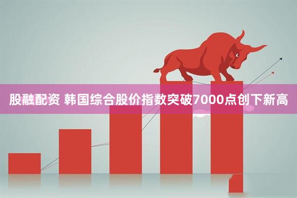 股融配资 韩国综合股价指数突破7000点创下新高