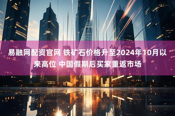 易融网配资官网 铁矿石价格升至2024年10月以来高位 中国假期后买家重返市场