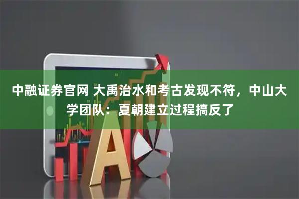 中融证券官网 大禹治水和考古发现不符，中山大学团队：夏朝建立过程搞反了