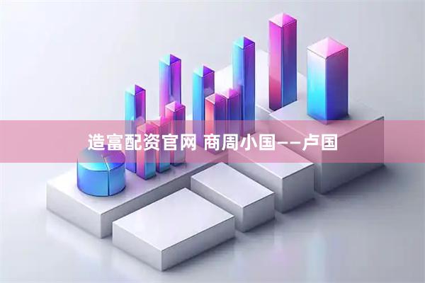造富配资官网 商周小国——卢国